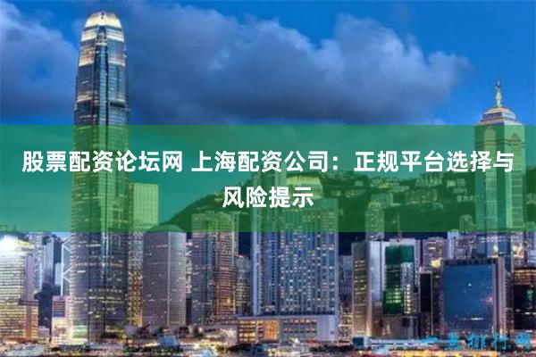 股票配资论坛网 上海配资公司：正规平台选择与风险提示