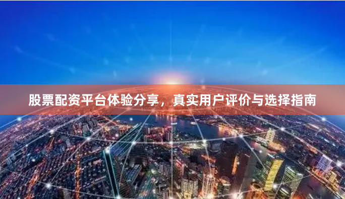股票配资平台体验分享，真实用户评价与选择指南