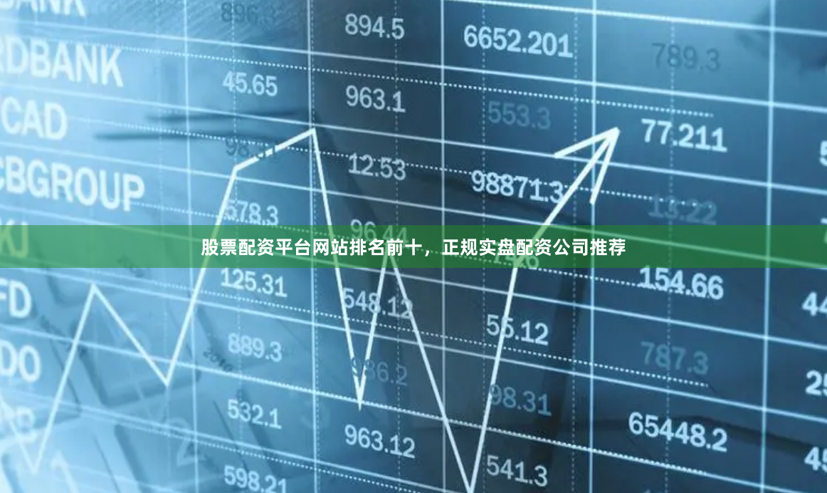 股票配资平台网站排名前十，正规实盘配资公司推荐