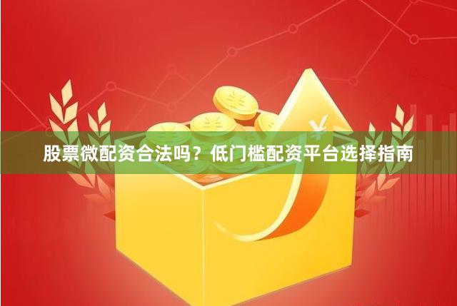 股票微配资合法吗？低门槛配资平台选择指南