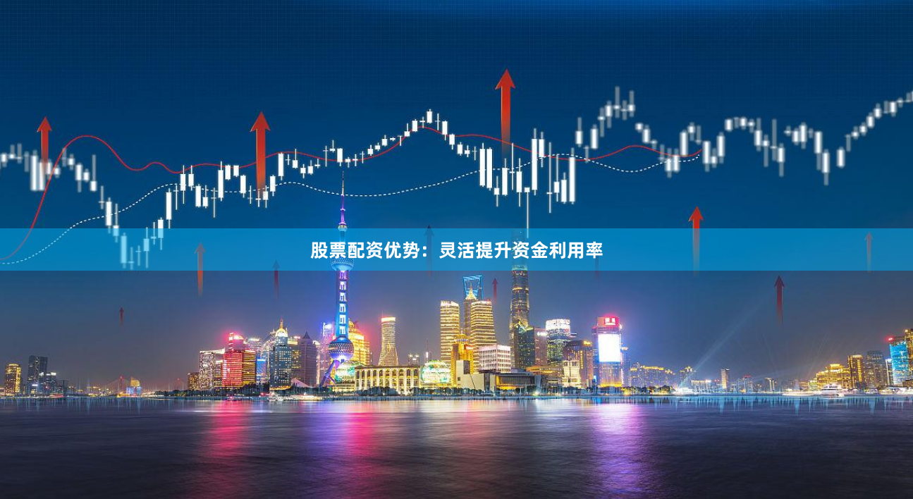 股票配资优势：灵活提升资金利用率