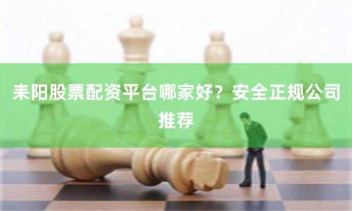 耒阳股票配资平台哪家好？安全正规公司推荐