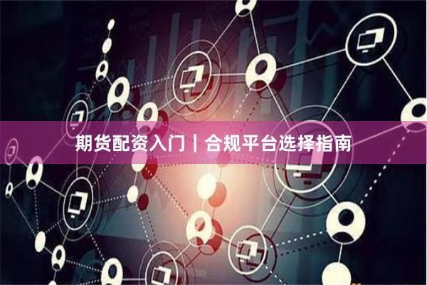 期货配资入门｜合规平台选择指南