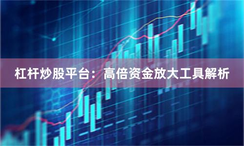 杠杆炒股平台：高倍资金放大工具解析