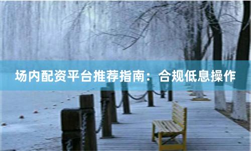 场内配资平台推荐指南：合规低息操作