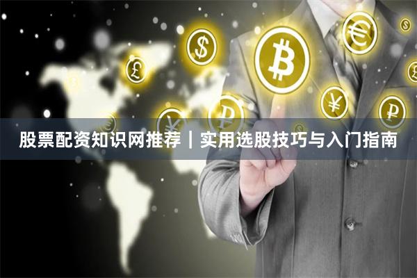 股票配资知识网推荐｜实用选股技巧与入门指南