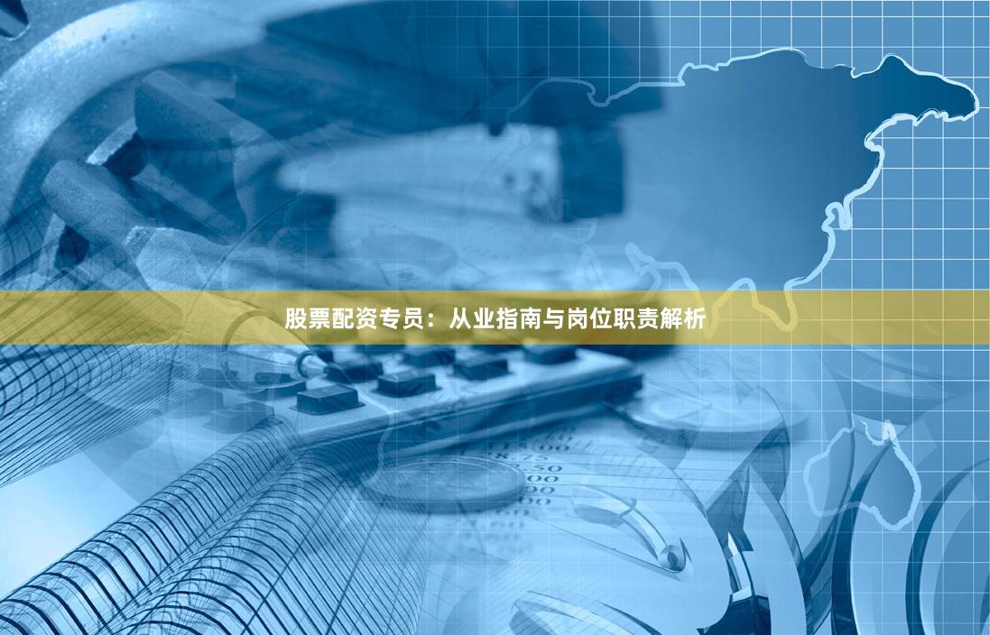 股票配资专员：从业指南与岗位职责解析