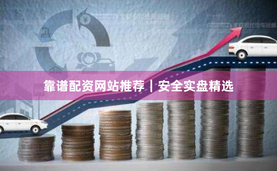 靠谱配资网站推荐｜安全实盘精选