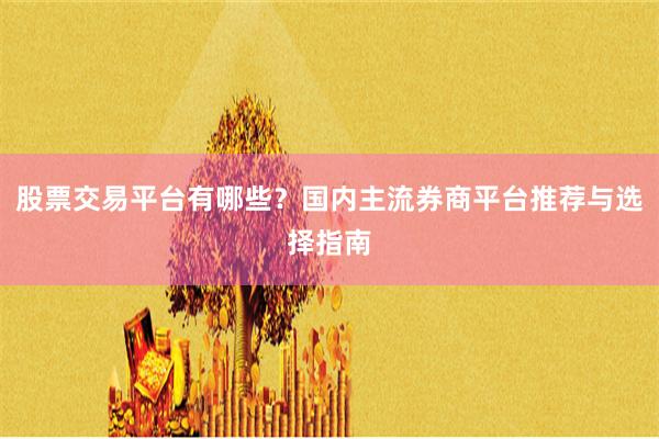 股票交易平台有哪些？国内主流券商平台推荐与选择指南