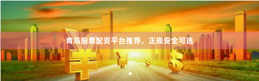 青岛股票配资平台推荐，正规安全可选