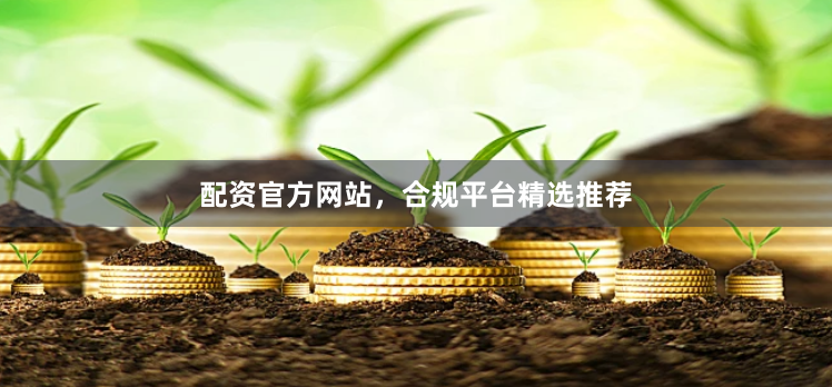 配资官方网站，合规平台精选推荐